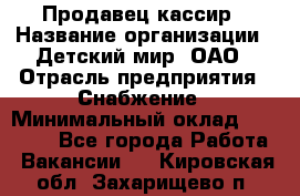 Продавец-кассир › Название организации ­ Детский мир, ОАО › Отрасль предприятия ­ Снабжение › Минимальный оклад ­ 25 000 - Все города Работа » Вакансии   . Кировская обл.,Захарищево п.